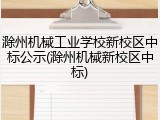 滁州机械工业学校新校区中标公示(滁州机械新校区中标)