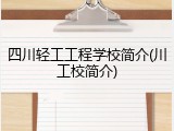 四川轻工工程学校简介(川工校简介)