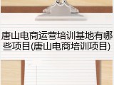 唐山电商运营培训基地有哪些项目(唐山电商培训项目)