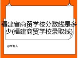 福建省商贸学校分数线是多少(福建商贸学校录取线)