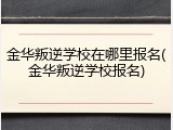 金华叛逆学校在哪里报名(金华叛逆学校报名)