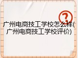 广州电商技工学校怎么样(广州电商技工学校评价)