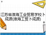 江苏省淮海工业贸易学校卜成源(淮海工贸卜成源)