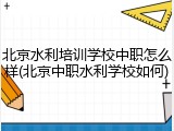 北京水利培训学校中职怎么样(北京中职水利学校如何)