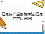 石家庄产后康复医院(石家庄产后医院)