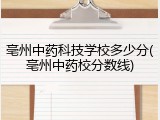 亳州中药科技学校多少分(亳州中药校分数线)