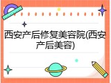 西安产后修复美容院(西安产后美容)