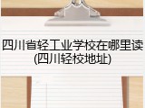 四川省轻工业学校在哪里读(四川轻校地址)
