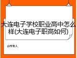 大连电子学校职业高中怎么样(大连电子职高如何)