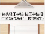 包头轻工学校 技工学校招生简章(包头轻工技校招生)
