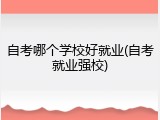 自考哪个学校好就业(自考就业强校)