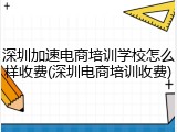 深圳加速电商培训学校怎么样收费(深圳电商培训收费)