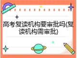 高考复读机构要审批吗(复读机构需审批)