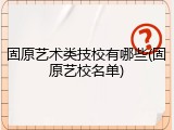 固原艺术类技校有哪些(固原艺校名单)