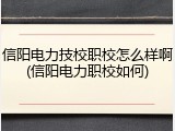 信阳电力技校职校怎么样啊(信阳电力职校如何)