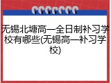 无锡北塘高一全日制补习学校有哪些(无锡高一补习学校)