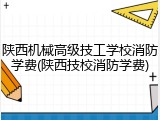 陕西机械高级技工学校消防学费(陕西技校消防学费)