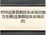 忻州定襄县数控车床培训地方在哪(定襄数控车床培训点)