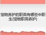 宠物养护的职高有哪些中职生(宠物职高养护)