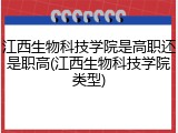 江西生物科技学院是高职还是职高(江西生物科技学院类型)
