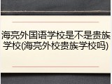 海亮外国语学校是不是贵族学校(海亮外校贵族学校吗)