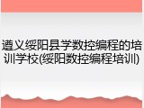 遵义绥阳县学数控编程的培训学校(绥阳数控编程培训)