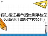铜仁德江县单招集训学校怎么样(德江单招学校如何)