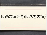 陕西表演艺考(陕艺考表演)