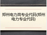 郑州电力高专业代码(郑州电力专业代码)