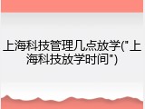 上海科技管理几点放学("上海科技放学时间")