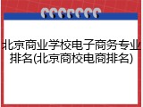 北京商业学校电子商务专业排名(北京商校电商排名)