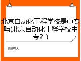 北京自动化工程学校是中专吗(北京自动化工程学校中专？)