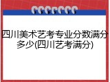 四川美术艺考专业分数满分多少(四川艺考满分)