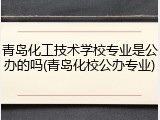 青岛化工技术学校专业是公办的吗(青岛化校公办专业)