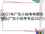 2021年广东小自考有哪些专业(广东小自考专业2021)
