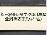 株洲农业职高学校读几年毕业(株洲农职几年毕业)
