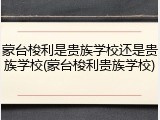 蒙台梭利是贵族学校还是贵族学校(蒙台梭利贵族学校)