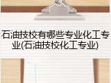 石油技校有哪些专业化工专业(石油技校化工专业)