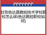 甘孜色达县数控技术学校职校怎么样(色达数控职校如何)