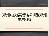 郑州电力高等专科吧(郑州电专吧)