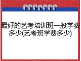 最好的艺考培训班一般学费多少(艺考班学费多少)