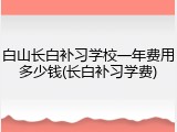 白山长白补习学校一年费用多少钱(长白补习学费)