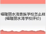 福隆丽水湾贵族学校怎么样(福隆丽水湾学校评价)