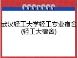武汉轻工大学轻工专业宿舍(轻工大宿舍)