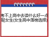 考不上高中去读什么好一点呢女生(女生高中落榜选择)