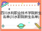 四川水利职业技术学院新生名单(川水职院新生名单)
