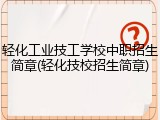 轻化工业技工学校中职招生简章(轻化技校招生简章)