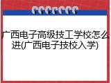 广西电子高级技工学校怎么进(广西电子技校入学)