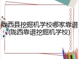陇西县挖掘机学校哪家靠谱(陇西靠谱挖掘机学校)
