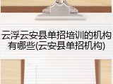 云浮云安县单招培训的机构有哪些(云安县单招机构)
